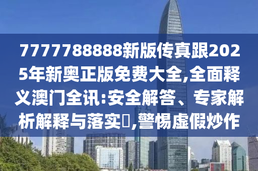 7777788888新版?zhèn)髡娓?025年新奧正版免費(fèi)大全,全面釋義澳門全訊:安全解答、專家解析解釋與落實(shí)?,警惕虛假炒作