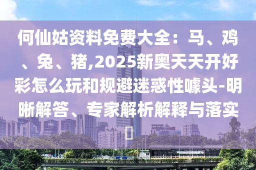 何仙姑資料免費(fèi)大全：馬、雞、兔、豬,2025新奧天天開好彩怎么玩和規(guī)避迷惑性噱頭-明晰解答、專家解析解釋與落實(shí)?