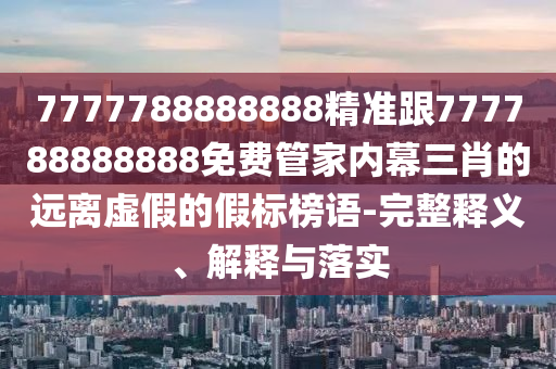 7777788888888精準(zhǔn)跟777788888888免費(fèi)管家內(nèi)幕三肖的遠(yuǎn)離虛假的假標(biāo)榜語-完整釋義、解釋與落實(shí)