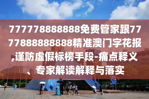 777778888888免費(fèi)管家跟7777888888888精準(zhǔn)澳門字花報,謹(jǐn)防虛假標(biāo)榜手段-痛點(diǎn)釋義、專家解讀解釋與落實(shí)