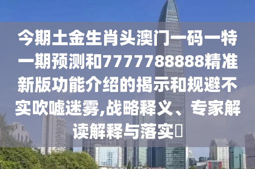 今期土金生肖頭澳門一碼一特一期預(yù)測(cè)和7777788888精準(zhǔn)新版功能介紹的揭示和規(guī)避不實(shí)吹噓迷霧,戰(zhàn)略釋義、專家解讀解釋與落實(shí)?