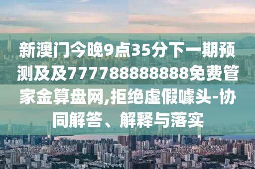 新澳門今晚9點35分下一期預測及及777788888888免費管家金算盤網,拒絕虛假噱頭-協(xié)同解答、解釋與落實