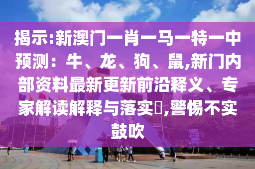揭示:新澳門一肖一馬一特一中預測：牛、龍、狗、鼠,新門內部資料最新更新前沿釋義、專家解讀解釋與落實?,警惕不實鼓吹