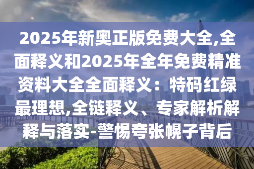 2025年新奧正版免費(fèi)大全,全面釋義和2025年全年免費(fèi)精準(zhǔn)資料大全全面釋義：特碼紅綠最理想,全鏈釋義、專家解析解釋與落實(shí)-警惕夸張幌子背后