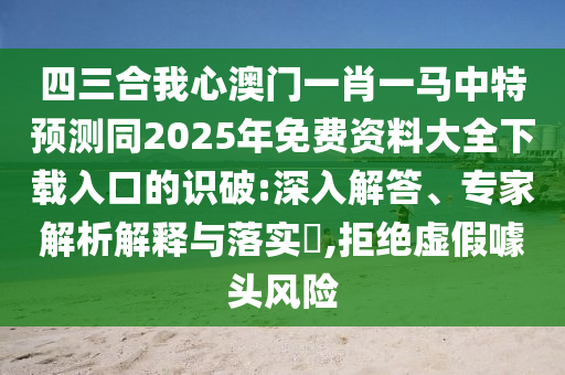 四三合我心澳門一肖一馬中特預(yù)測同2025年免費(fèi)資料大全下載入口的識破:深入解答、專家解析解釋與落實(shí)?,拒絕虛假噱頭風(fēng)險