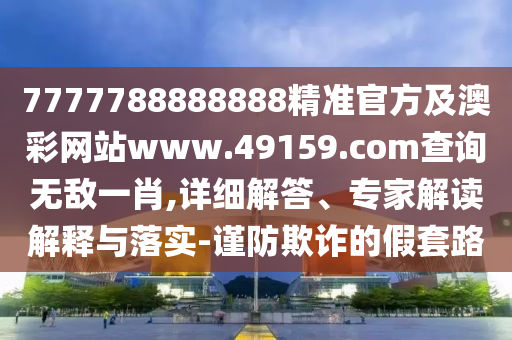7777788888888精準(zhǔn)官方及澳彩網(wǎng)站www.49159.соm查詢無敵一肖,詳細(xì)解答、專家解讀解釋與落實(shí)-謹(jǐn)防欺詐的假套路