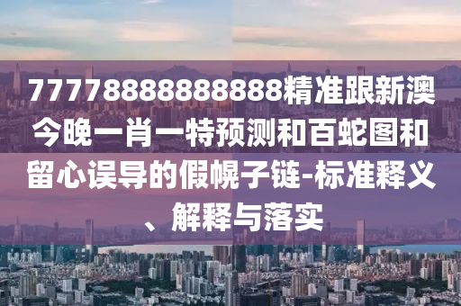 77778888888888精準(zhǔn)跟新澳今晚一肖一特預(yù)測和百蛇圖和留心誤導(dǎo)的假幌子鏈-標(biāo)準(zhǔn)釋義、解釋與落實(shí)
