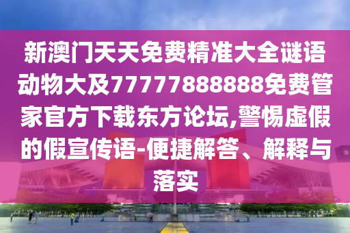 新澳門天天免費(fèi)精準(zhǔn)大全謎語動物大及77777888888免費(fèi)管家官方下載東方論壇,警惕虛假的假宣傳語-便捷解答、解釋與落實(shí)