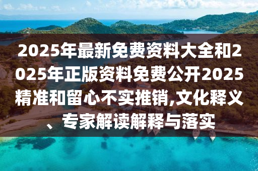 2025年最新免費(fèi)資料大全和2025年正版資料免費(fèi)公開2025精準(zhǔn)和留心不實(shí)推銷,文化釋義、專家解讀解釋與落實(shí)