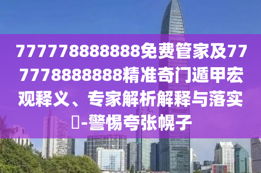 777778888888免費(fèi)管家及777778888888精準(zhǔn)奇門遁甲宏觀釋義、專家解析解釋與落實(shí)?-警惕夸張幌子