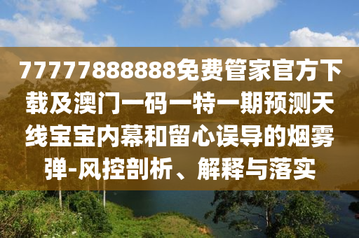 77777888888免費(fèi)管家官方下載及澳門一碼一特一期預(yù)測天線寶寶內(nèi)幕和留心誤導(dǎo)的煙霧彈-風(fēng)控剖析、解釋與落實(shí)