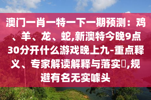 澳門一肖一特一下一期預(yù)測：雞、羊、龍、蛇,新澳特今晚9點30分開什么游戲晚上九-重點釋義、專家解讀解釋與落實?,規(guī)避有名無實噱頭