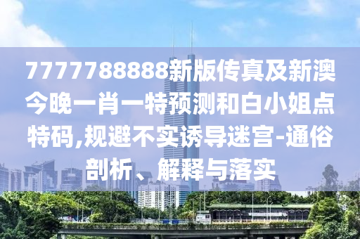 7777788888新版?zhèn)髡婕靶掳慕裢硪恍ひ惶仡A(yù)測和白小姐點特碼,規(guī)避不實誘導(dǎo)迷宮-通俗剖析、解釋與落實