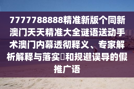 7777788888精準(zhǔn)新版?zhèn)€同新澳門天天精準(zhǔn)大全謎語送動手術(shù)澳門內(nèi)幕透徹釋義、專家解析解釋與落實?和規(guī)避誤導(dǎo)的假推廣語