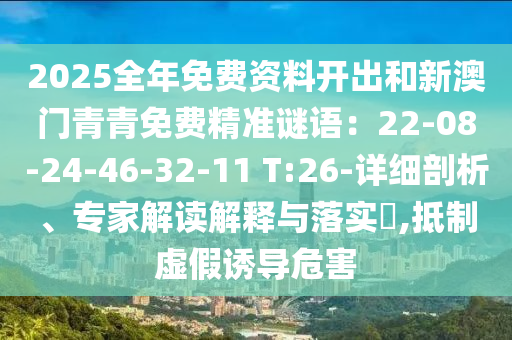 2025全年免費資料開出和新澳門青青免費精準(zhǔn)謎語：22-08-24-46-32-11 T:26-詳細剖析、專家解讀解釋與落實?,抵制虛假誘導(dǎo)危害