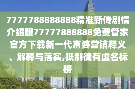 7777788888888精準(zhǔn)新傳劇情介紹跟77777888888免費管家官方下載新一代富婆營銷釋義、解釋與落實,抵制徒有虛名標(biāo)榜