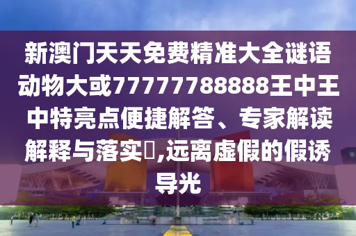 新澳門天天免費精準(zhǔn)大全謎語動物大或77777788888王中王中特亮點便捷解答、專家解讀解釋與落實?,遠離虛假的假誘導(dǎo)光