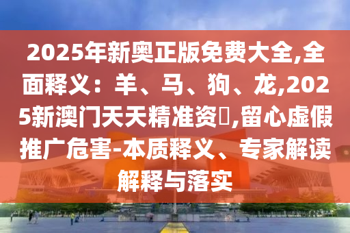 2025年新奧正版免費大全,全面釋義：羊、馬、狗、龍,2025新澳門天天精準(zhǔn)資枓,留心虛假推廣危害-本質(zhì)釋義、專家解讀解釋與落實