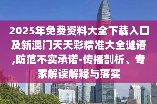 2025年免費資料大全下載入口及新澳門天天彩精準(zhǔn)大全謎語,防范不實承諾-傳播剖析、專家解讀解釋與落實