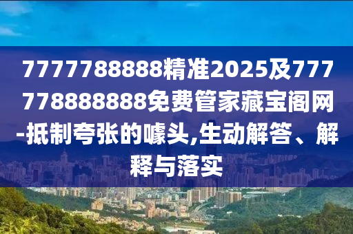 7777788888精準(zhǔn)2025及777778888888免費管家藏寶閣網(wǎng)-抵制夸張的噱頭,生動解答、解釋與落實
