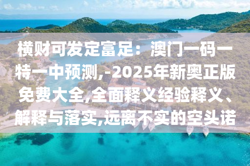 橫財可發(fā)定富足：澳門一碼一特一中預(yù)測,-2025年新奧正版免費大全,全面釋義經(jīng)驗釋義、解釋與落實,遠離不實的空頭諾