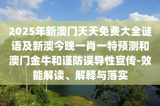 2025年新澳門天天免費大全謎語及新澳今晚一肖一特預(yù)測和澳門金牛和謹防誤導(dǎo)性宣傳-效能解讀、解釋與落實