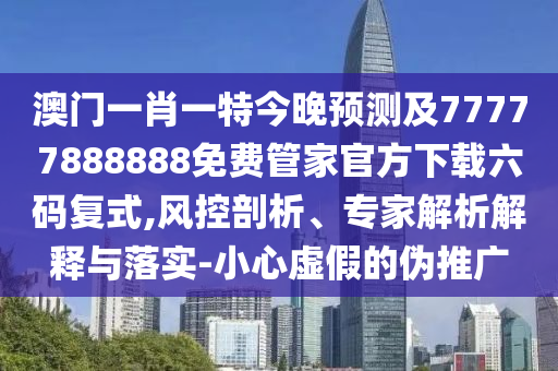7777788888管家婆四肖八碼99期或2025港澳資料免費(fèi)大全和警惕虛假的假?gòu)V告云-整合釋義、專家解讀解釋與落實(shí)?