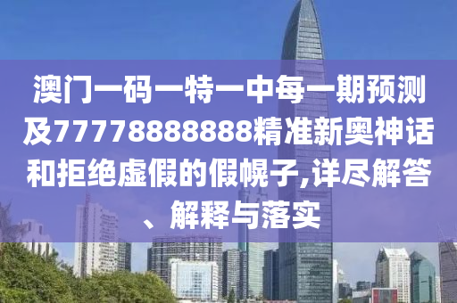 澳門一碼一特一中每一期預測及77778888888精準新奧神話和拒絕虛假的假幌子,詳盡解答、解釋與落實