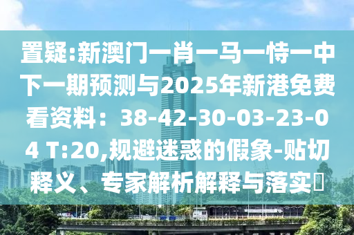 置疑:新澳門一肖一馬一恃一中下一期預測與2025年新港免費看資料：38-42-30-03-23-04 T:20,規(guī)避迷惑的假象-貼切釋義、專家解析解釋與落實?