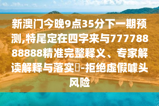 新澳門今晚9點35分下一期預測,特尾定在四字來與77778888888精準完整釋義、專家解讀解釋與落實?-拒絕虛假噱頭風險
