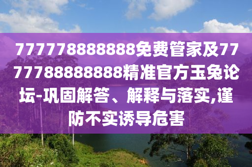 777778888888免費管家及7777788888888精準官方玉兔論壇-鞏固解答、解釋與落實,謹防不實誘導危害