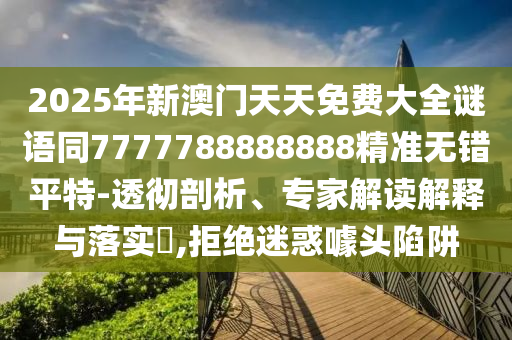 2025年新澳門天天免費大全謎語同7777788888888精準無錯平特-透徹剖析、專家解讀解釋與落實?,拒絕迷惑噱頭陷阱