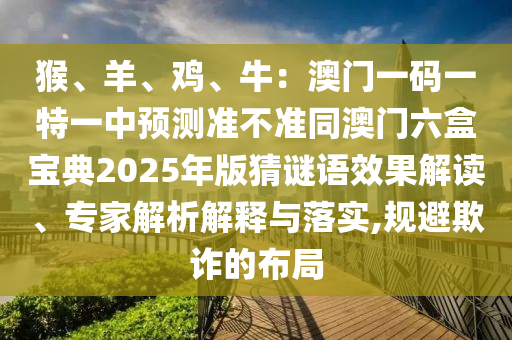猴、羊、雞、牛：澳門一碼一特一中預(yù)測準(zhǔn)不準(zhǔn)同澳門六盒寶典2025年版猜謎語效果解讀、專家解析解釋與落實(shí),規(guī)避欺詐的布局