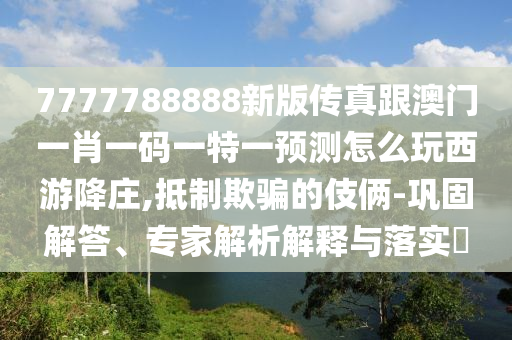 7777788888新版?zhèn)髡娓拈T一肖一碼一特一預(yù)測怎么玩西游降莊,抵制欺騙的伎倆-鞏固解答、專家解析解釋與落實(shí)?