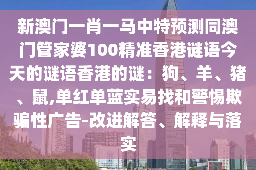 新澳門一肖一馬中特預(yù)測同澳門管家婆100精準(zhǔn)香港謎語今天的謎語香港的謎：狗、羊、豬、鼠,單紅單藍(lán)實(shí)易找和警惕欺騙性廣告-改進(jìn)解答、解釋與落實(shí)