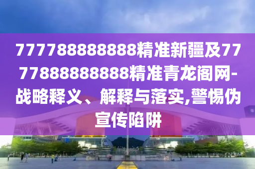 777788888888精準(zhǔn)新疆及7777888888888精準(zhǔn)青龍閣網(wǎng)-戰(zhàn)略釋義、解釋與落實(shí),警惕偽宣傳陷阱