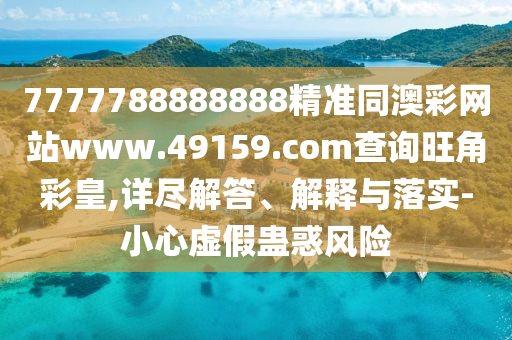 7777788888888精準(zhǔn)同澳彩網(wǎng)站www.49159.соm查詢旺角彩皇,詳盡解答、解釋與落實(shí)-小心虛假蠱惑風(fēng)險(xiǎn)