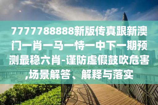 7777788888新版?zhèn)髡娓掳拈T一肖一馬一恃一中下一期預(yù)測(cè)最穩(wěn)六肖-謹(jǐn)防虛假鼓吹危害,場(chǎng)景解答、解釋與落實(shí)