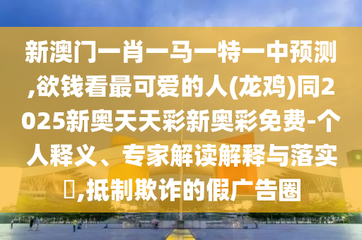 新澳門一肖一馬一特一中預(yù)測(cè),欲錢看最可愛(ài)的人(龍雞)同2025新奧天天彩新奧彩免費(fèi)-個(gè)人釋義、專家解讀解釋與落實(shí)?,抵制欺詐的假?gòu)V告圈
