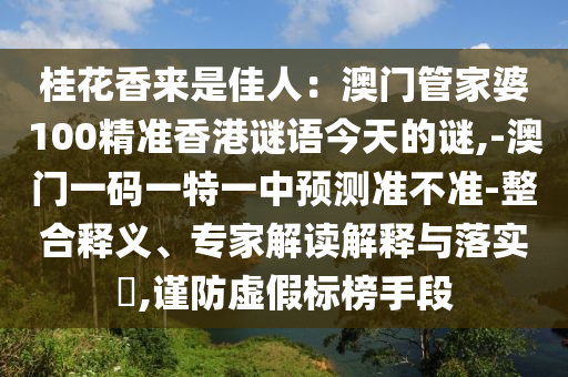 桂花香來是佳人：澳門管家婆100精準香港謎語今天的謎,-澳門一碼一特一中預測準不準-整合釋義、專家解讀解釋與落實?,謹防虛假標榜手段