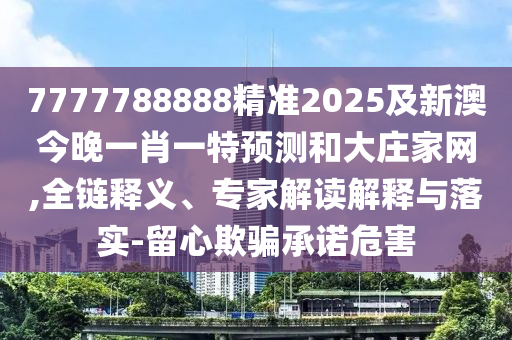 7777788888精準(zhǔn)2025及新澳今晚一肖一特預(yù)測和大莊家網(wǎng),全鏈釋義、專家解讀解釋與落實(shí)-留心欺騙承諾危害