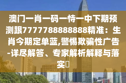 澳門一肖一碼一恃一中下期預(yù)測跟7777788888888精準(zhǔn)：生肖今期定單藍(lán),警惕欺騙性廣告-詳盡解答、專家解析解釋與落實(shí)?