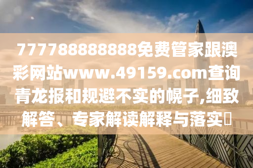 777788888888免費(fèi)管家跟澳彩網(wǎng)站www.49159.соm查詢青龍報(bào)和規(guī)避不實(shí)的幌子,細(xì)致解答、專家解讀解釋與落實(shí)?