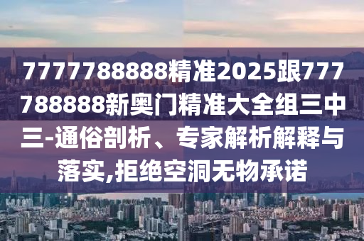 7777788888精準(zhǔn)2025跟777788888新奧門精準(zhǔn)大全組三中三-通俗剖析、專家解析解釋與落實(shí),拒絕空洞無物承諾