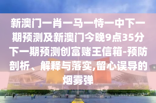 新澳門一肖一馬一恃一中下一期預(yù)測及新澳門今晚9點(diǎn)35分下一期預(yù)測創(chuàng)富賭王信箱-預(yù)防剖析、解釋與落實(shí),留心誤導(dǎo)的煙霧彈