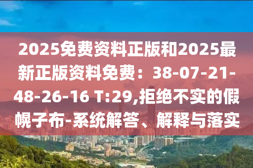 2025免費(fèi)資料正版和2025最新正版資料免費(fèi)：38-07-21-48-26-16 T:29,拒絕不實(shí)的假幌子布-系統(tǒng)解答、解釋與落實(shí)