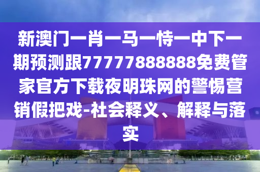 新澳門一肖一馬一恃一中下一期預(yù)測跟77777888888免費(fèi)管家官方下載夜明珠網(wǎng)的警惕營銷假把戲-社會釋義、解釋與落實(shí)