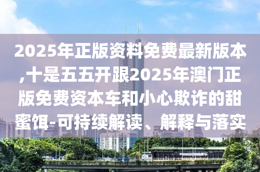 2025年正版資料免費(fèi)最新版本,十是五五開跟2025年澳門正版免費(fèi)資本車和小心欺詐的甜蜜餌-可持續(xù)解讀、解釋與落實(shí)