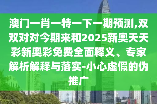 澳門一肖一特一下一期預測,雙雙對對今期來和2025新奧天天彩新奧彩免費全面釋義、專家解析解釋與落實-小心虛假的偽推廣