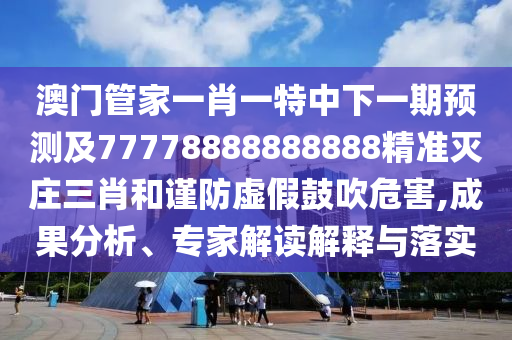 澳門管家一肖一特中下一期預測及77778888888888精準滅莊三肖和謹防虛假鼓吹危害,成果分析、專家解讀解釋與落實